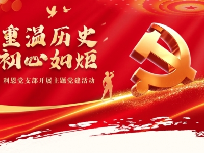 重溫歷史，初心如炬丨利恩黨支部開(kāi)展主題黨建活動(dòng)